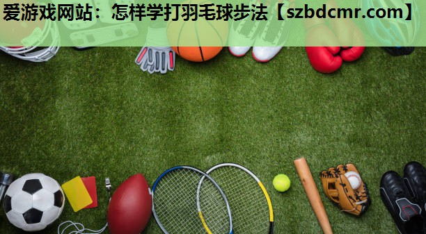 爱游戏网站：怎样学打羽毛球步法