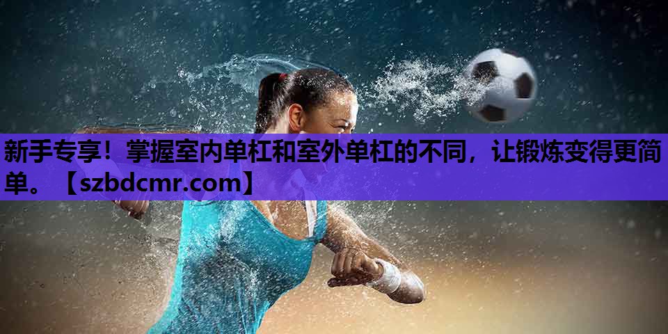新手专享！掌握室内单杠和室外单杠的不同，让锻炼变得更简单。